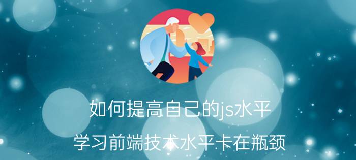 如何提高自己的js水平 学习前端技术水平卡在瓶颈，如何提高？